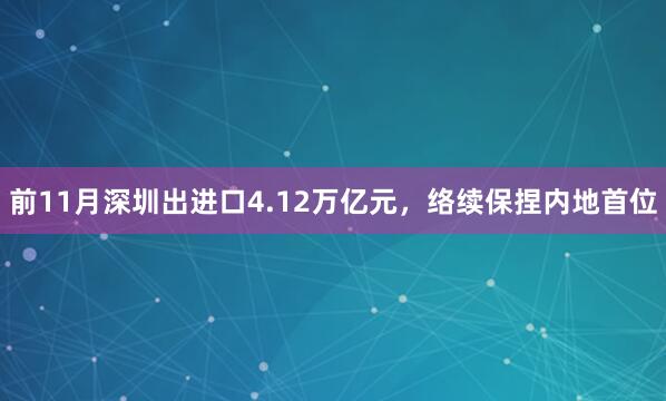 前11月深圳出进口4.12万亿元，络续保捏内地首位